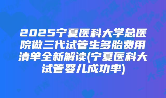 2025宁夏医科大学总医院做三代试管生多胎费用清单全新解读(宁夏医科大试管婴儿成功率)