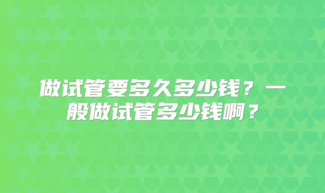 做试管要多久多少钱？一般做试管多少钱啊？