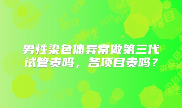 男性染色体异常做第三代试管贵吗,各项目贵吗?