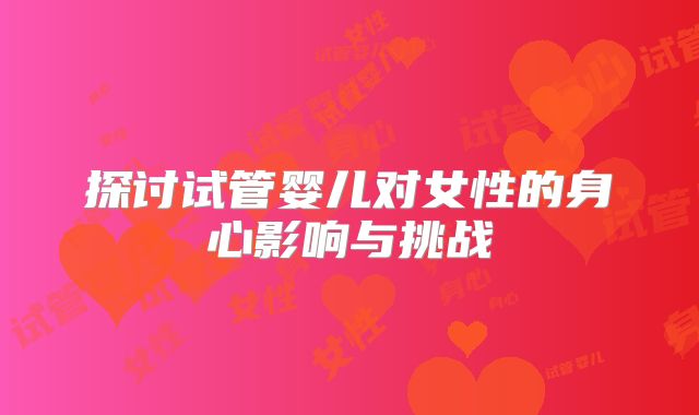 探讨试管婴儿对女性的身心影响与挑战