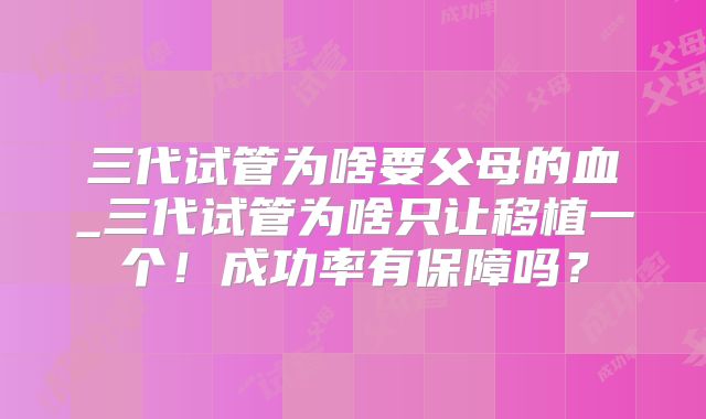 三代试管为啥要父母的血_三代试管为啥只让移植一个!成功率有保障吗?