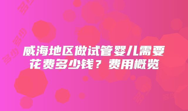 威海地区做试管婴儿需要花费多少钱?费用概览