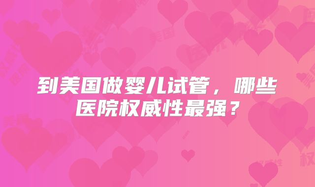 到美国做婴儿试管，哪些医院权威性最强？