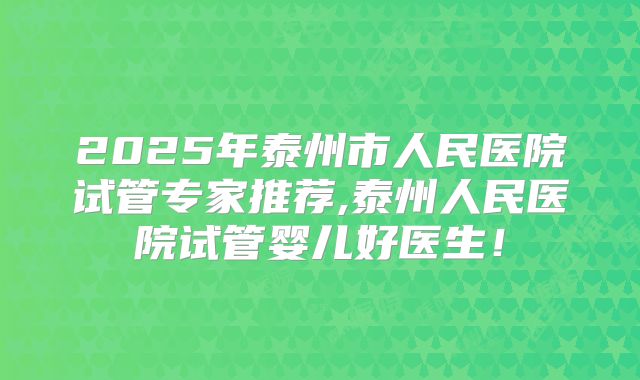2025年泰州市人民医院试管专家推荐,泰州人民医院试管婴儿好医生!