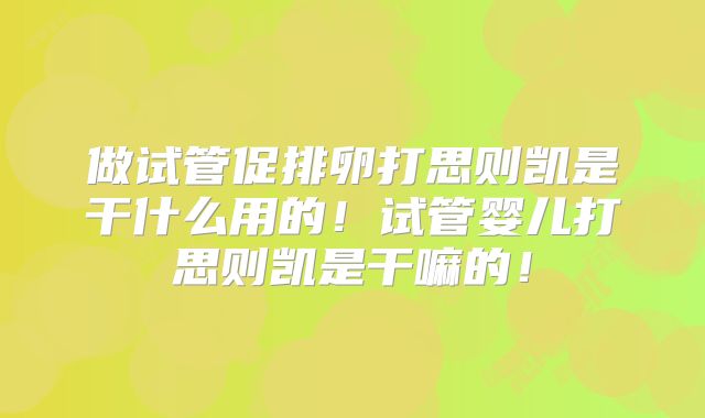 做试管促排卵打思则凯是干什么用的！试管婴儿打思则凯是干嘛的！