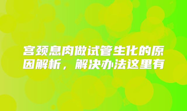 宫颈息肉做试管生化的原因解析,解决办法这里有