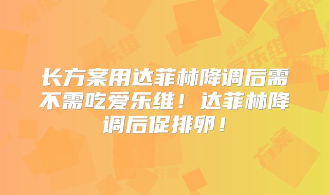长方案用达菲林降调后需不需吃爱乐维！达菲林降调后促排卵！