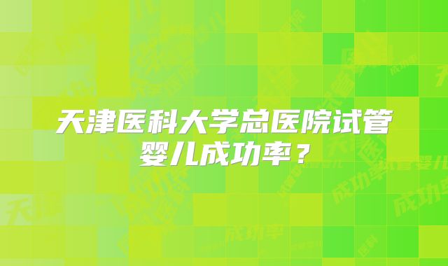 天津医科大学总医院试管婴儿成功率？