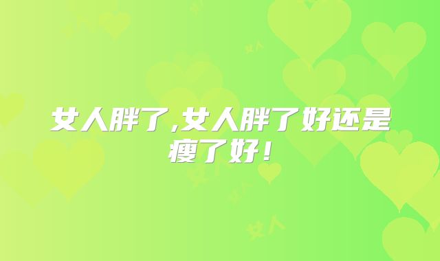 女人胖了,女人胖了好还是瘦了好!