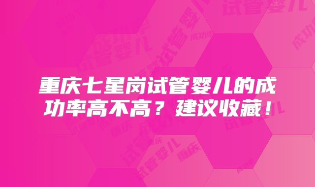 重庆七星岗试管婴儿的成功率高不高？建议收藏！