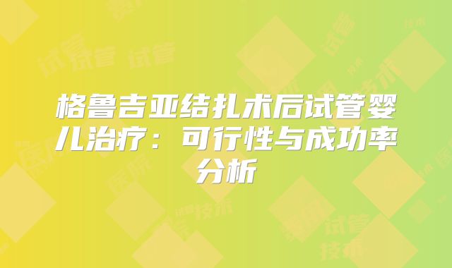 格鲁吉亚结扎术后试管婴儿治疗:可行性与成功率分析