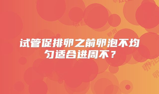 试管促排卵之前卵泡不均匀适合进周不?