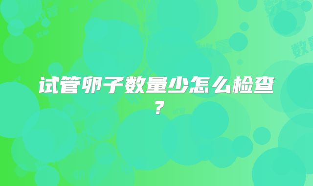 试管卵子数量少怎么检查？