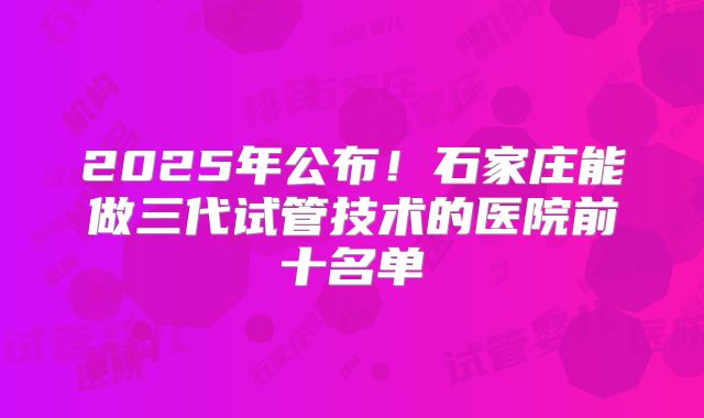 2025年公布!石家庄能做三代试管技术的医院前十名单