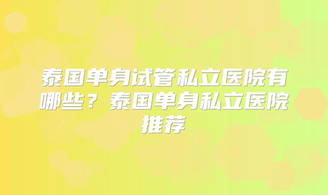 泰国单身试管私立医院有哪些？泰国单身私立医院推荐