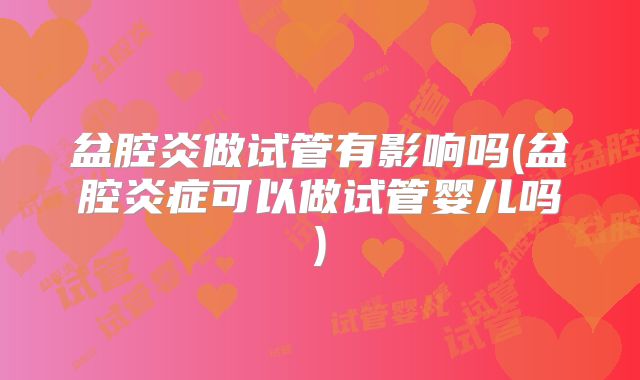 盆腔炎做试管有影响吗(盆腔炎症可以做试管婴儿吗)