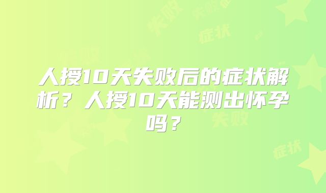 人授10天失败后的症状解析?人授10天能测出怀孕吗?