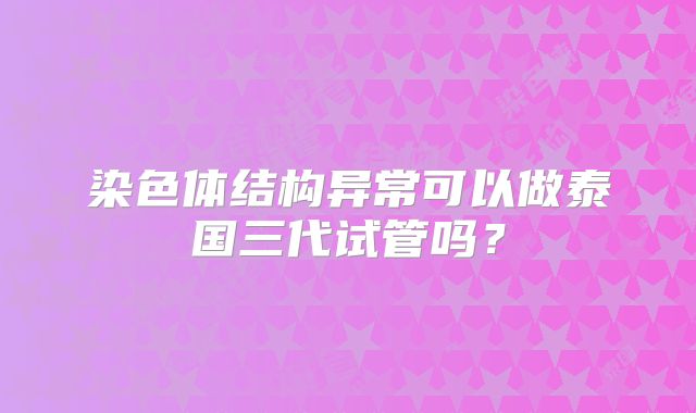 染色体结构异常可以做泰国三代试管吗?