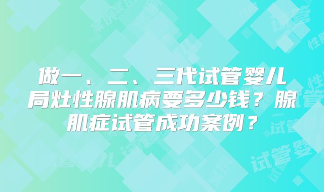 做一、二、三代试管婴儿局灶性腺肌病要多少钱?腺肌症试管成功案例?