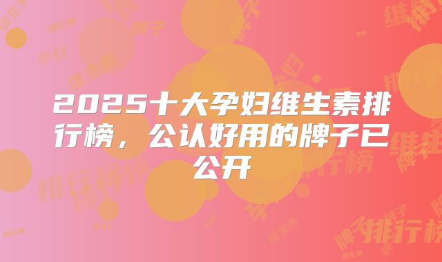 2025十大孕妇维生素排行榜,公认好用的牌子已公开