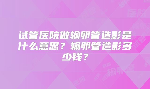试管医院做输卵管造影是什么意思?输卵管造影多少钱?