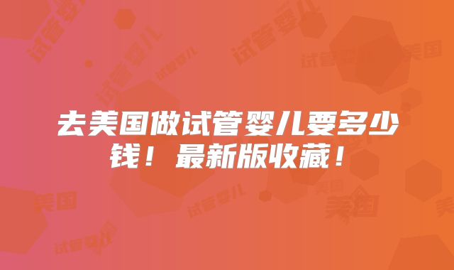 去美国做试管婴儿要多少钱!最新版收藏!