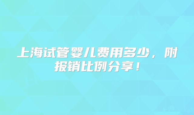 上海试管婴儿费用多少，附报销比例分享！