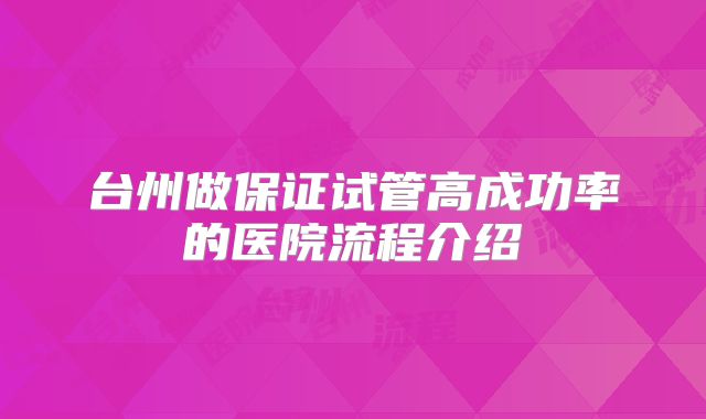 台州做保证试管高成功率的医院流程介绍