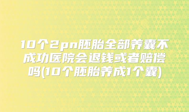 10个2pn胚胎全部养囊不成功医院会退钱或者赔偿吗(10个胚胎养成1个囊)