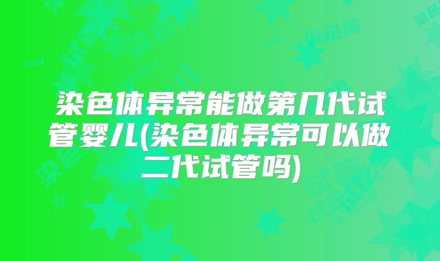染色体异常能做第几代试管婴儿(染色体异常可以做二代试管吗)