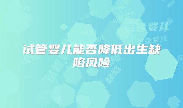 试管婴儿能否降低出生缺陷风险