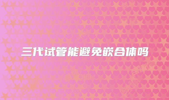 三代试管能避免嵌合体吗