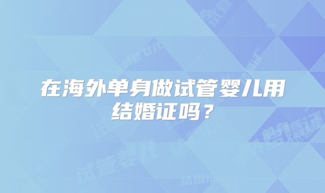 在海外单身做试管婴儿用结婚证吗?