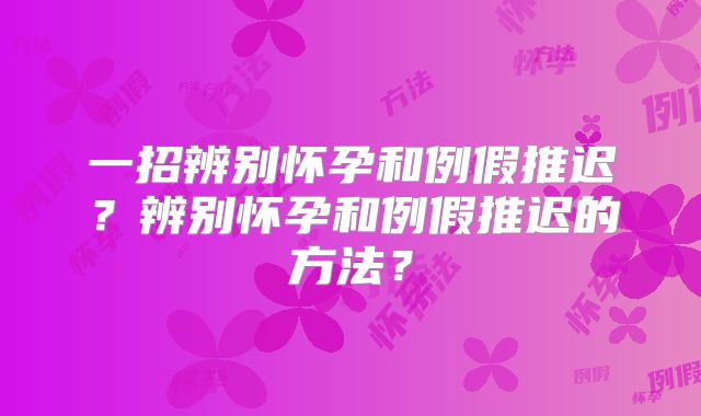 一招辨别怀孕和例假推迟?辨别怀孕和例假推迟的方法?