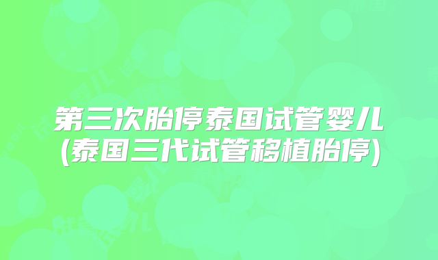 第三次胎停泰国试管婴儿(泰国三代试管移植胎停)