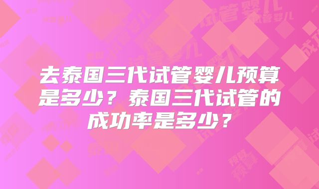 去泰国三代试管婴儿预算是多少？泰国三代试管的成功率是多少？