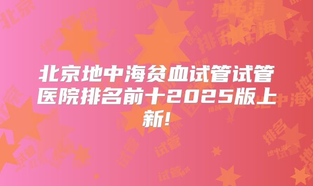 北京地中海贫血试管试管医院排名前十2025版上新!