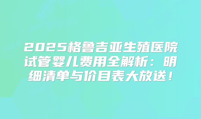 2025格鲁吉亚生殖医院试管婴儿费用全解析：明细清单与价目表大放送！