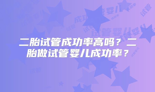 二胎试管成功率高吗？二胎做试管婴儿成功率？
