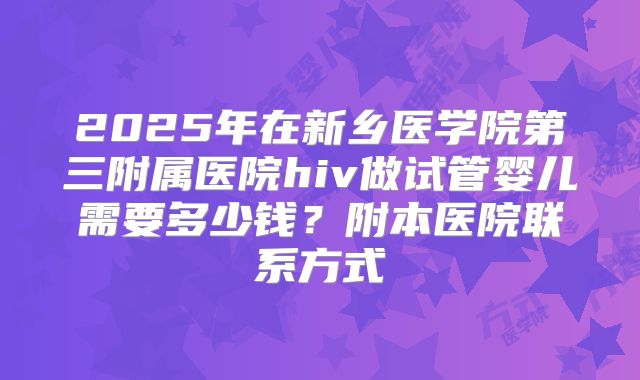 2025年在新乡医学院第三附属医院hiv做试管婴儿需要多少钱?附本医院联系方式