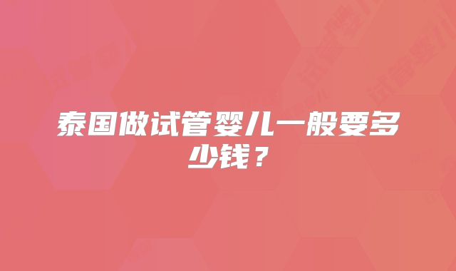 泰国做试管婴儿一般要多少钱?