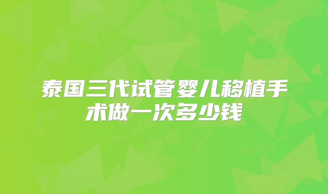 泰国三代试管婴儿移植手术做一次多少钱