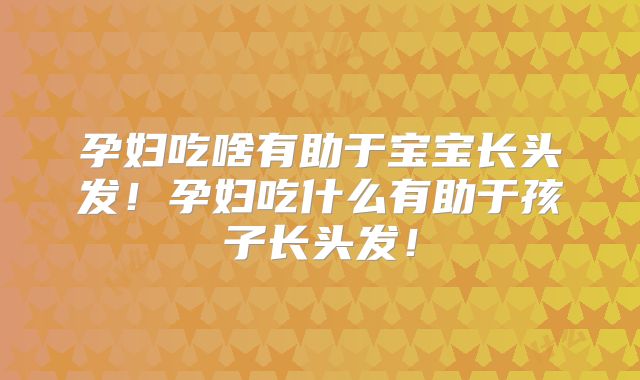 孕妇吃啥有助于宝宝长头发!孕妇吃什么有助于孩子长头发!