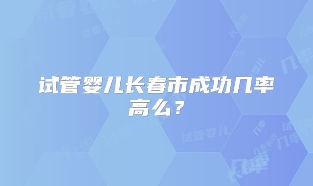 试管婴儿长春市成功几率高么？