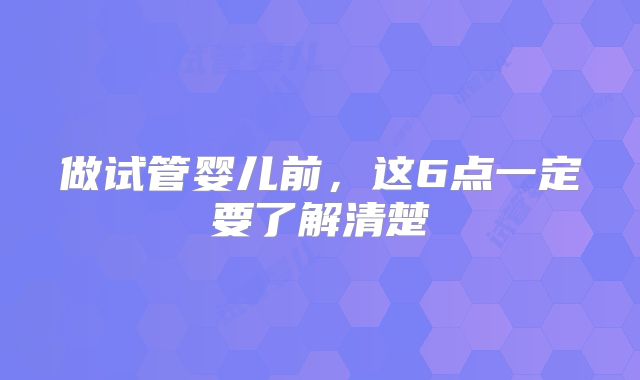 做试管婴儿前，这6点一定要了解清楚