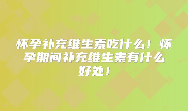 怀孕补充维生素吃什么!怀孕期间补充维生素有什么好处!