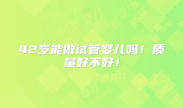 42岁能做试管婴儿吗！质量好不好！