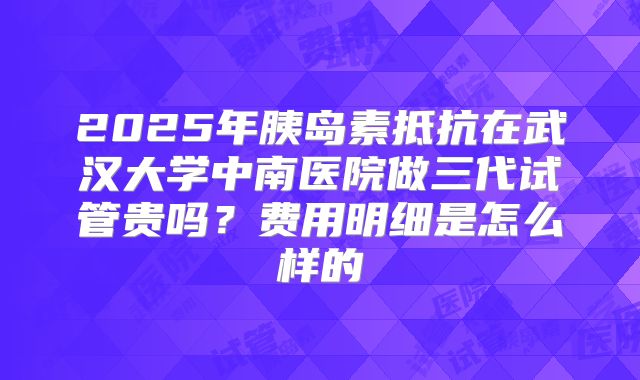 2025年胰岛素抵抗在武汉大学中南医院做三代试管贵吗?费用明细是怎么样的