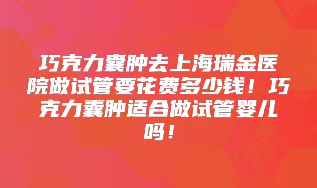 巧克力囊肿去上海瑞金医院做试管要花费多少钱!巧克力囊肿适合做试管婴儿吗!