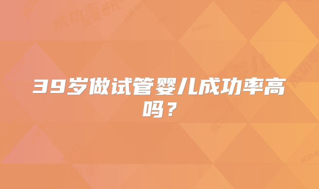 39岁做试管婴儿成功率高吗?